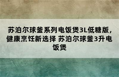 苏泊尔球釜系列电饭煲3L低糖版，健康烹饪新选择 苏泊尔球釜3升电饭煲